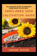 An Ultimate Guide To Growing Sunflower In The New Sunflower Seed Cultivation Guide af Andre Wood