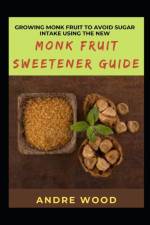 Growing Monk Fruit To Avoid Sugar Intake Using The New Monk Fruit Sweetener Guide af Andre Wood