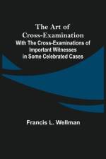 The Art of Cross-Examination; With the Cross-Examinations of Important Witnesses in Some Celebrated Cases af Francis L Wellman