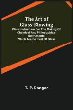 The Art of Glass-Blowing; Plain Instruction for the Making of Chemical and Philosophical Instruments Which are Formed of Glass af T -P Danger