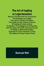 The Art of Iugling or Legerdemaine; Wherein is Deciphered All the Conueyances of Legerdemaine and Iugling, How They Are Effected, and Wherin They Chiefly Consist; Cautions to Beware of Cheating at Cardes and Dice, the Detection of the Beggerly Art of Alcu af Samuel Rid