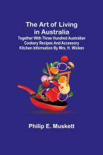 The Art of Living in Australia; Together with Three Hundred Australian Cookery Recipes and Accessory Kitchen Information by Mrs. H. Wicken af Philip E Muskett
