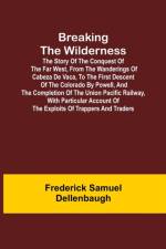 Breaking the Wilderness; The Story of the Conquest of the Far West, From the Wanderings of Cabeza de Vaca, to the First Descent of the Colorado by Powell, and the Completion of the Union Pacific Railway, With Particular Account of the Exploits of Trappers af Frederick Samuel Dellenbaugh