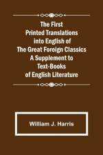 The First Printed Translations into English of the Great Foreign Classics A Supplement to Text-Books of English Literature af William J Harris