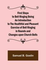 First Steps to Bell Ringing Being an Introduction to the Healthful and Pleasant Exercise of Bell Ringing in Rounds and Changes upon Church Bells af Samuel B Goslin