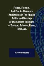 Fishes, Flowers, and Fire as Elements and Deities in the Phallic Faiths and Worship of the Ancient Religions of Greece, Babylon, af Anonymous