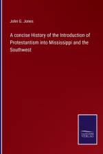 A concise History of the Introduction of Protestantism into Mississippi and the Southwest af John G Jones