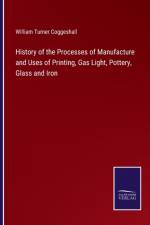 History of the Processes of Manufacture and Uses of Printing, Gas Light, Pottery, Glass and Iron af William Turner Coggeshall