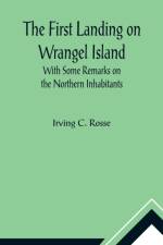 The First Landing on Wrangel Island With Some Remarks on the Northern Inhabitants af Irving C Rosse