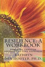RESILIENCE: A WORKBOOK: POWERING THROUGH af KA DEN HOUTER PH.D.