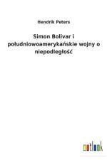 Simon Bolivar i poludniowoamerykańskie wojny o niepodleglośc af Hendrik Peters