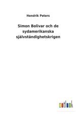 Simon Bolivar och de sydamerikanska sjalvstandighetskrigen af Hendrik Peters