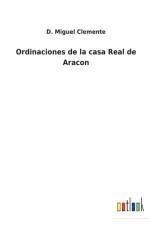 Ordinaciones de la casa Real de Aracon af D Miguel Clemente