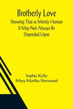 Brotherly Love; Shewing That as Merely Human It May Not Always Be Depended Upon af Sophia Kelly