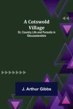 A Cotswold Village; Or, Country Life and Pursuits in Gloucestershire af J Arthur Gibbs
