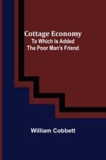 Cottage Economy; To Which Is Added The Poor Man's Friend af William Cobbett