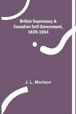 British Supremacy & Canadian Self-Government, 1839-1854 af J L Morison