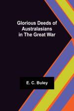 Glorious Deeds of Australasians in the Great War af E C Buley