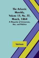 The Atlantic Monthly, Volume 13, No. 77, March, 1864; A Magazine of Literature, Art, and Politics af Various
