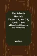 The Atlantic Monthly, Volume 13, No. 78, April, 1864; A Magazine of Literature, Art, and Politics af Various