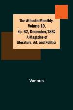 The Atlantic Monthly, Volume 10, No. 62, December, 1862; A Magazine of Literature, Art, and Politics af Various
