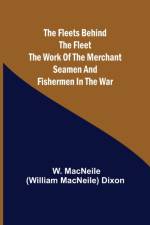 The Fleets Behind the Fleet The Work of the Merchant Seamen and Fishermen in the War af W Macneile (William Macneile) Dixon