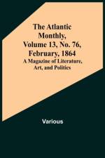 The Atlantic Monthly, Volume 13, No. 76, February, 1864; A Magazine of Literature, Art, and Politics af Various