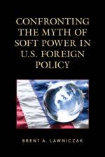 Confronting the Myth of Soft Power in U.S. Foreign Policy af Brent A. Lawniczak