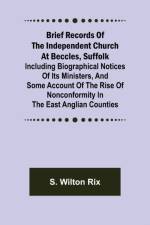 Brief Records of the Independent Church at Beccles, Suffolk; Including biographical notices of its ministers, and some account of the rise of nonconformity in the East Anglian counties af S Wilton Rix