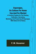 Asparagus, its culture for home use and for market; A practical treatise on the planting, cultivation, harvesting, marketing, and preserving of asparagus, with notes on its history af F M Hexamer