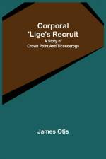 Corporal 'Lige's Recruit; A Story of Crown Point and Ticonderoga af James Otis