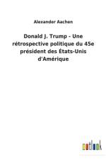 Donald J. Trump - Une retrospective politique du 45e president des Etats-Unis d'Amerique