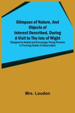 Glimpses of Nature, and Objects of Interest Described, During a Visit to the Isle of Wight; Designed to Assist and Encourage Young Persons in Forming Habits of Observation af Mrs Loudon