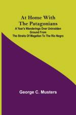 At Home with the Patagonians; A Year's Wanderings over Untrodden Ground from the Straits of Magellan to the Rio Negro af George C Musters