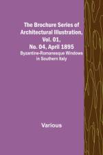 The Brochure Series of Architectural Illustration, Vol. 01, No. 04, April 1895; Byzantine-Romanesque Windows in Southern Italy af Various