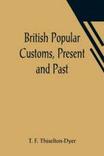 British Popular Customs, Present and Past; Illustrating the Social and Domestic Manners of the People. Arranged According to the Calendar of the Year. af T F Thiselton-Dyer