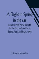 A Flight in Spring In the car Lucania from New York to the Pacific coast and back, during April and May, 1898 af J Harris Knowles