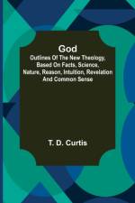 God; Outlines of the new theology, based on facts, science, nature, reason, intuition, revelation and common sense af T D Curtis