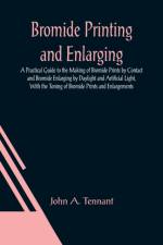 Bromide Printing and Enlarging; A Practical Guide to the Making of Bromide Prints by Contact and Bromide Enlarging by Daylight and Artificial Light, With the Toning of Bromide Prints and Enlargements af John A Tennant
