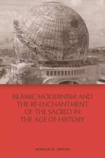 Islamic Modernism and the Re-Enchantment of the Sacred in the Age of History af Monica M Ringer