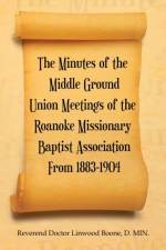 The Minutes of the Middle Ground Union Meetings of the Roanoke Missionary Baptist Association from 1883-1904 af Boone D. MIN. Reverend Doctor Linwood Boone D. MIN.