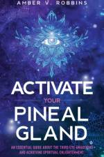 ACTIVATE YOUR PINEAL GLAND: AN ESSENTIAL af AMBER V. ROBBINS