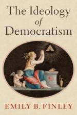The Ideology of Democratism af Emily B. (2021-2022 John and Daria Barry Postdoctoral Research Fellow Finley
