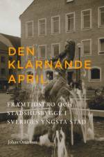 Den klarnande april : Framtidstro och stadshusbygge i Sveriges yngsta stad af Johan Österman