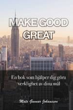 Make good great : en bok som hjälper dig göra verklighet av dina mål af Mats Gunnar Johansson