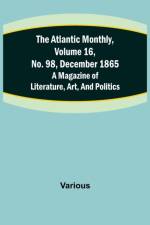 The Atlantic Monthly, Volume 16, No. 98, December 1865; A Magazine of Literature, Art, and Politics af Various