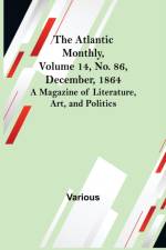 The Atlantic Monthly, Volume 14, No. 86, December, 1864; A Magazine of Literature, Art, and Politics af Various