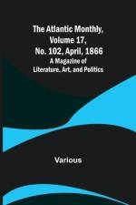 The Atlantic Monthly, Volume 17, No. 102, April, 1866; A Magazine of Literature, Art, and Politics af Various
