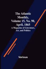 The Atlantic Monthly, Volume 15, No. 90, April, 1865; A Magazine of Literature, Art, and Politics af Various