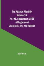 The Atlantic Monthly, Volume 16, No. 95, September; 1865; A Magazine of Literature, Art, and Politics af Various